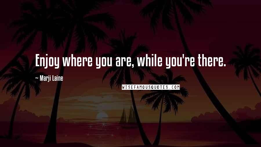 Marji Laine Quotes: Enjoy where you are, while you're there.