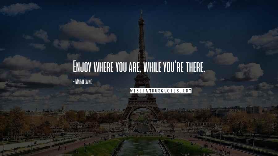 Marji Laine Quotes: Enjoy where you are, while you're there.