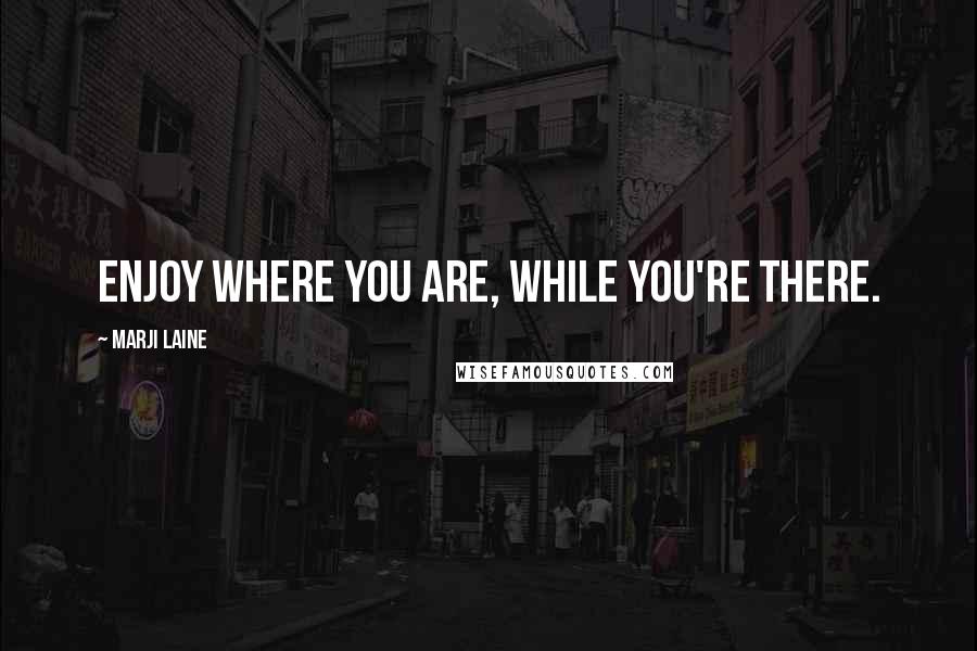 Marji Laine Quotes: Enjoy where you are, while you're there.