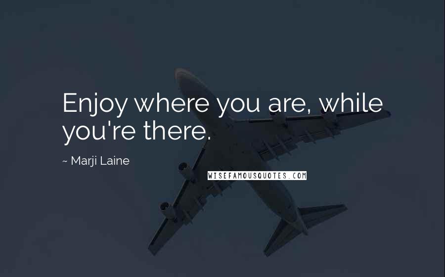 Marji Laine Quotes: Enjoy where you are, while you're there.