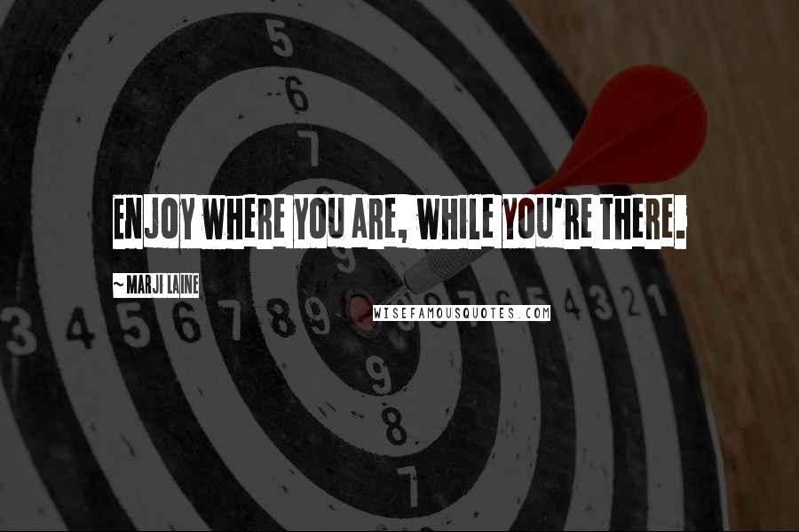 Marji Laine Quotes: Enjoy where you are, while you're there.