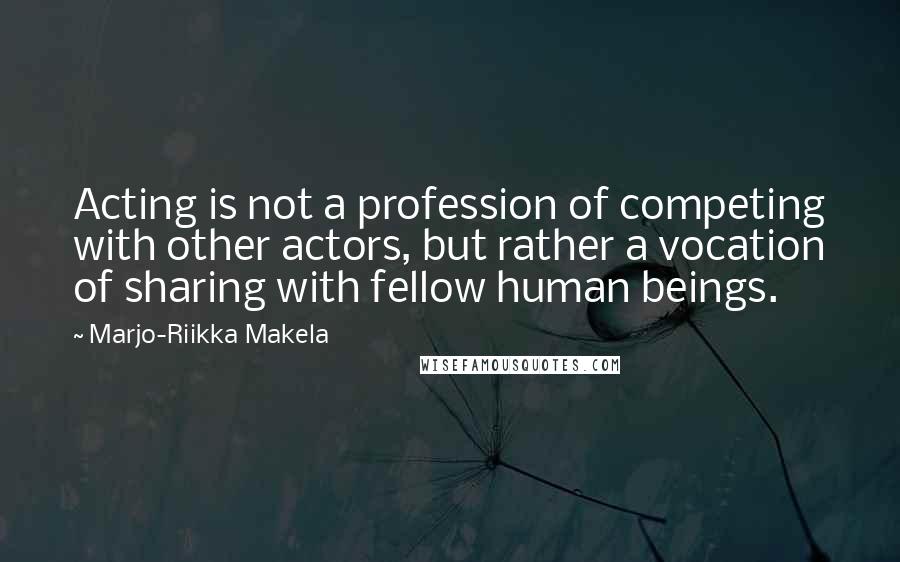 Marjo-Riikka Makela Quotes: Acting is not a profession of competing with other actors, but rather a vocation of sharing with fellow human beings.