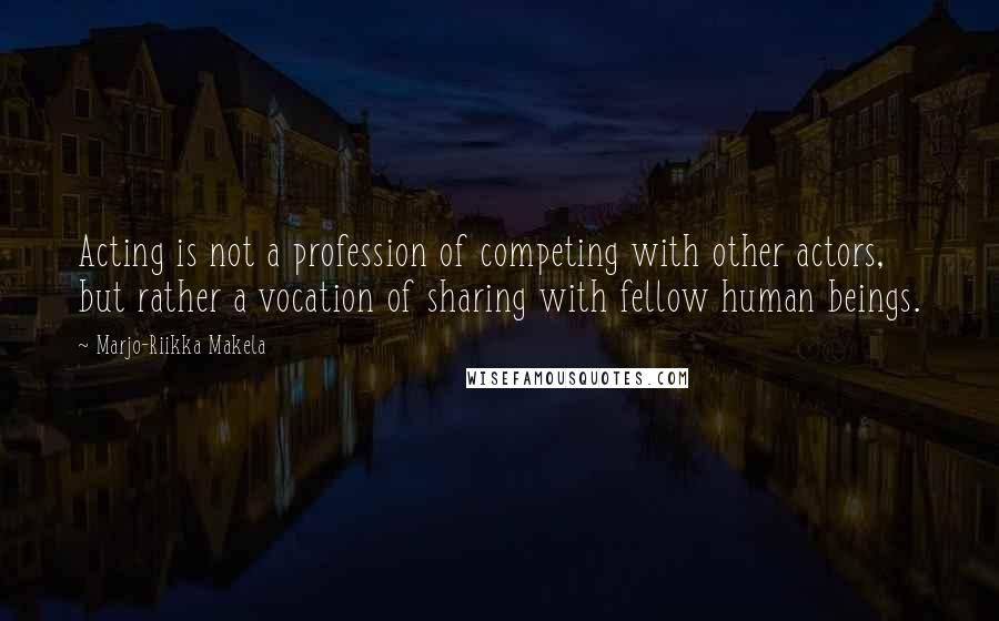 Marjo-Riikka Makela Quotes: Acting is not a profession of competing with other actors, but rather a vocation of sharing with fellow human beings.