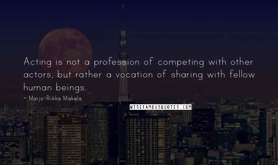 Marjo-Riikka Makela Quotes: Acting is not a profession of competing with other actors, but rather a vocation of sharing with fellow human beings.