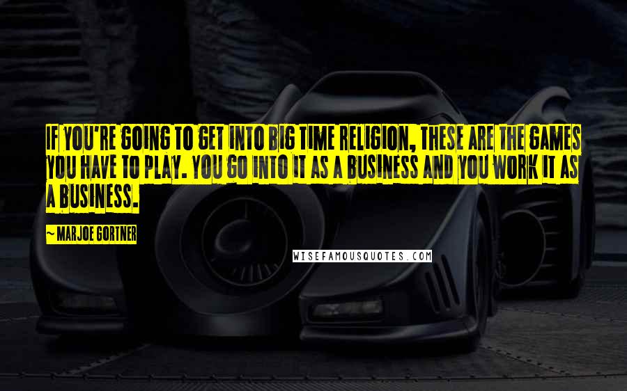 Marjoe Gortner Quotes: If you're going to get into big time religion, these are the games you have to play. You go into it as a business and you work it as a business.