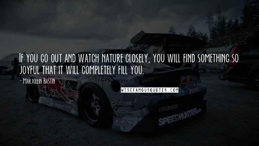 Marjolein Bastin Quotes: If you go out and watch nature closely, you will find something so joyful that it will completely fill you.