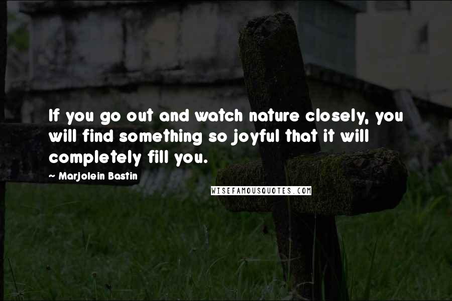 Marjolein Bastin Quotes: If you go out and watch nature closely, you will find something so joyful that it will completely fill you.