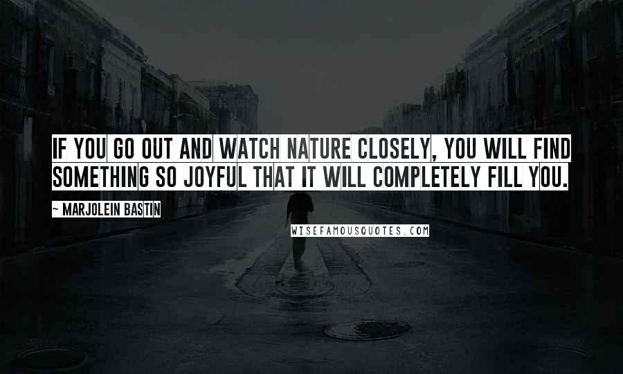 Marjolein Bastin Quotes: If you go out and watch nature closely, you will find something so joyful that it will completely fill you.