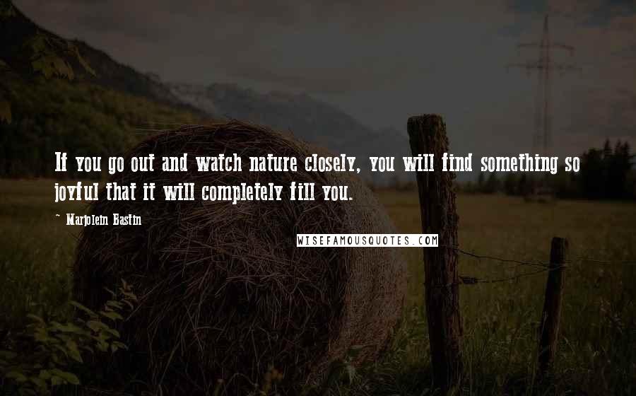 Marjolein Bastin Quotes: If you go out and watch nature closely, you will find something so joyful that it will completely fill you.