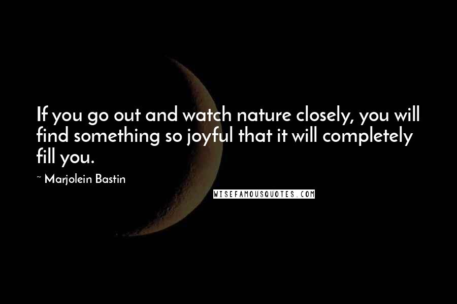 Marjolein Bastin Quotes: If you go out and watch nature closely, you will find something so joyful that it will completely fill you.