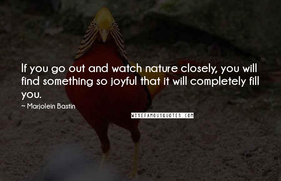 Marjolein Bastin Quotes: If you go out and watch nature closely, you will find something so joyful that it will completely fill you.