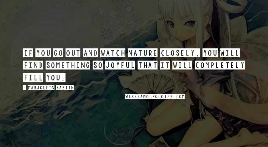 Marjolein Bastin Quotes: If you go out and watch nature closely, you will find something so joyful that it will completely fill you.