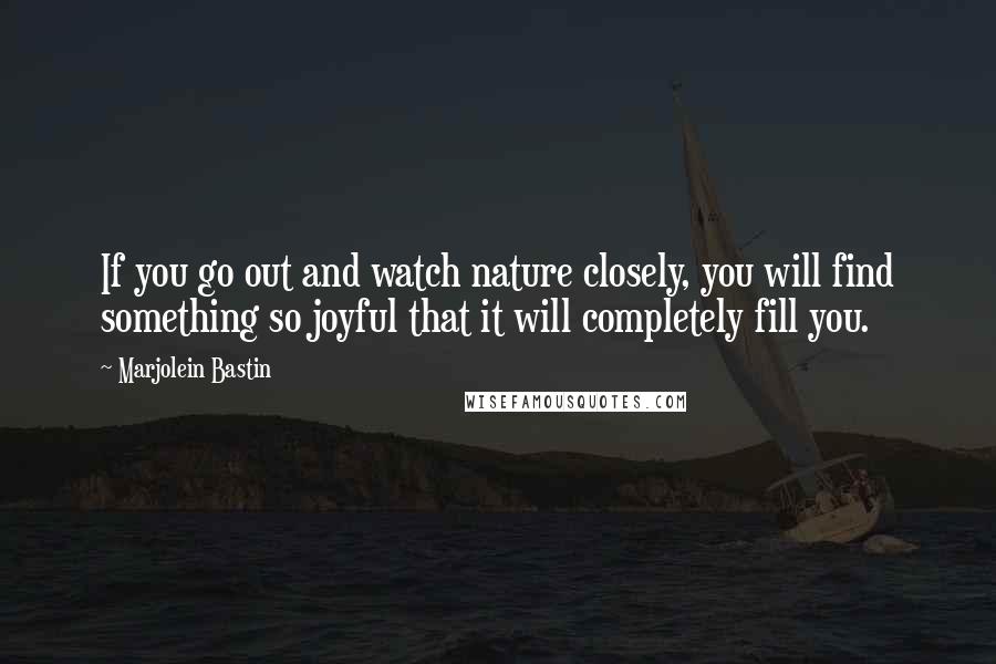 Marjolein Bastin Quotes: If you go out and watch nature closely, you will find something so joyful that it will completely fill you.