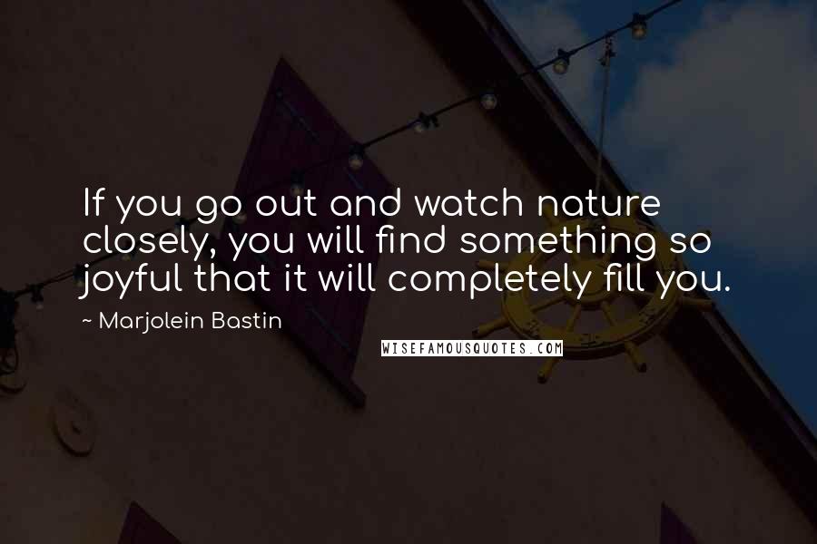 Marjolein Bastin Quotes: If you go out and watch nature closely, you will find something so joyful that it will completely fill you.