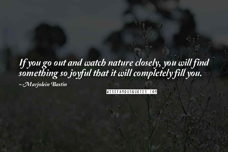 Marjolein Bastin Quotes: If you go out and watch nature closely, you will find something so joyful that it will completely fill you.