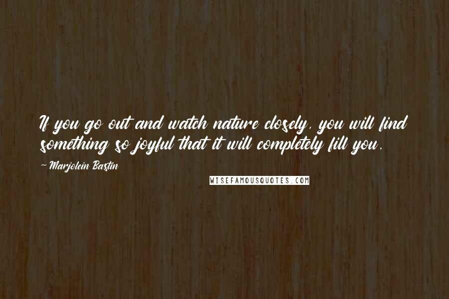 Marjolein Bastin Quotes: If you go out and watch nature closely, you will find something so joyful that it will completely fill you.