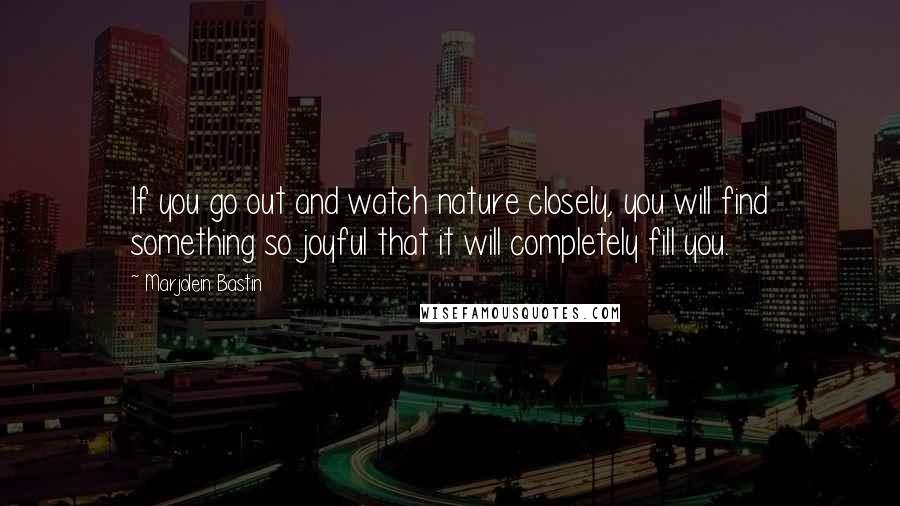 Marjolein Bastin Quotes: If you go out and watch nature closely, you will find something so joyful that it will completely fill you.