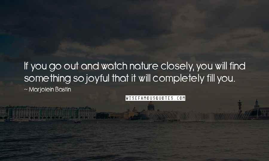 Marjolein Bastin Quotes: If you go out and watch nature closely, you will find something so joyful that it will completely fill you.