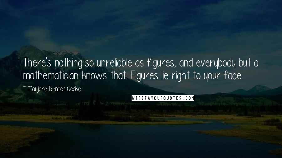 Marjorie Benton Cooke Quotes: There's nothing so unreliable as figures, and everybody but a mathematician knows that. Figures lie right to your face.