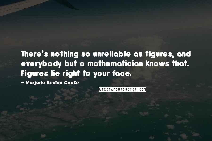 Marjorie Benton Cooke Quotes: There's nothing so unreliable as figures, and everybody but a mathematician knows that. Figures lie right to your face.