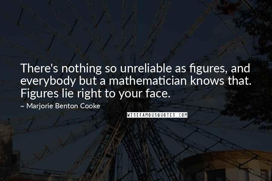 Marjorie Benton Cooke Quotes: There's nothing so unreliable as figures, and everybody but a mathematician knows that. Figures lie right to your face.