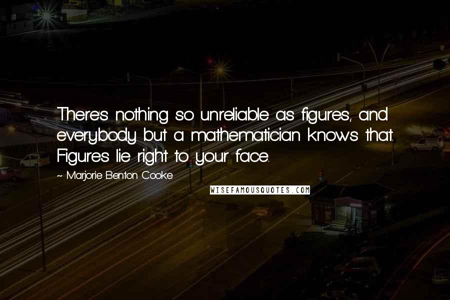 Marjorie Benton Cooke Quotes: There's nothing so unreliable as figures, and everybody but a mathematician knows that. Figures lie right to your face.