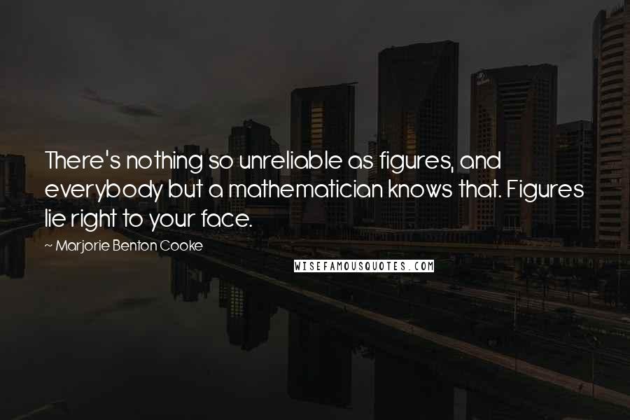 Marjorie Benton Cooke Quotes: There's nothing so unreliable as figures, and everybody but a mathematician knows that. Figures lie right to your face.
