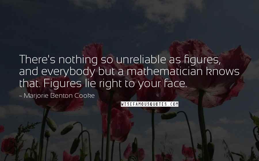 Marjorie Benton Cooke Quotes: There's nothing so unreliable as figures, and everybody but a mathematician knows that. Figures lie right to your face.
