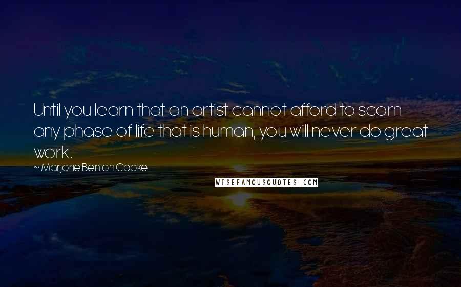 Marjorie Benton Cooke Quotes: Until you learn that an artist cannot afford to scorn any phase of life that is human, you will never do great work.