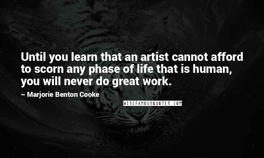 Marjorie Benton Cooke Quotes: Until you learn that an artist cannot afford to scorn any phase of life that is human, you will never do great work.