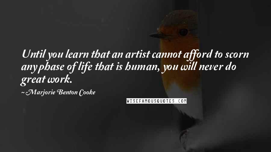 Marjorie Benton Cooke Quotes: Until you learn that an artist cannot afford to scorn any phase of life that is human, you will never do great work.