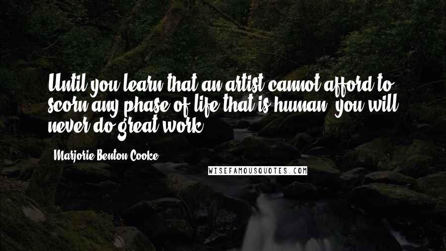 Marjorie Benton Cooke Quotes: Until you learn that an artist cannot afford to scorn any phase of life that is human, you will never do great work.