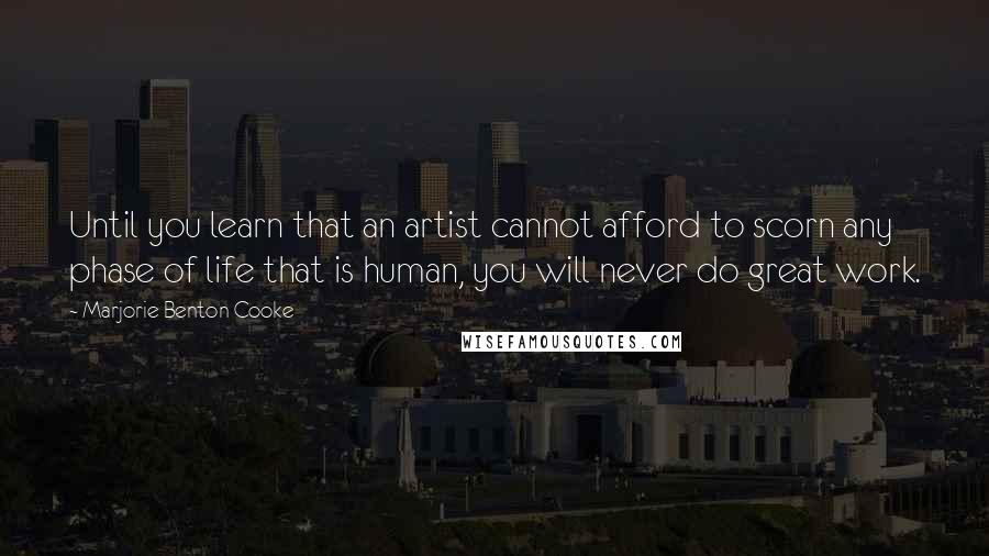 Marjorie Benton Cooke Quotes: Until you learn that an artist cannot afford to scorn any phase of life that is human, you will never do great work.