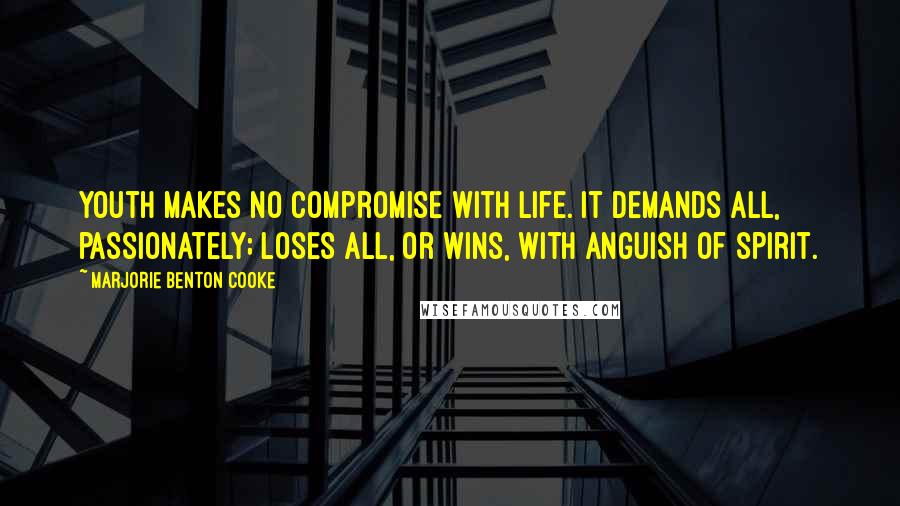 Marjorie Benton Cooke Quotes: Youth makes no compromise with life. It demands all, passionately; loses all, or wins, with anguish of spirit.