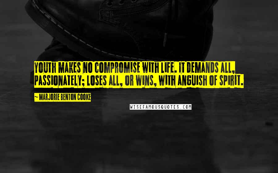 Marjorie Benton Cooke Quotes: Youth makes no compromise with life. It demands all, passionately; loses all, or wins, with anguish of spirit.