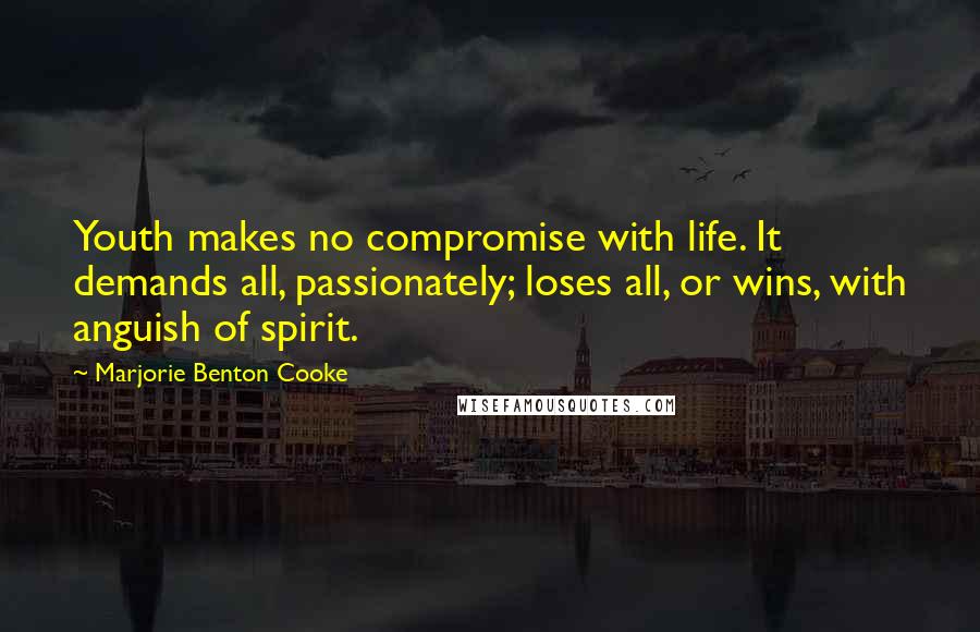 Marjorie Benton Cooke Quotes: Youth makes no compromise with life. It demands all, passionately; loses all, or wins, with anguish of spirit.