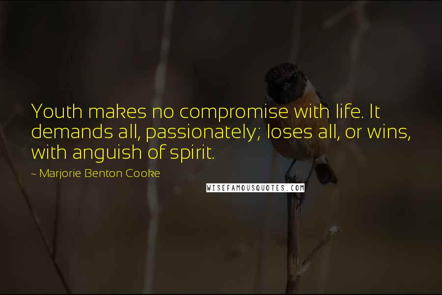 Marjorie Benton Cooke Quotes: Youth makes no compromise with life. It demands all, passionately; loses all, or wins, with anguish of spirit.
