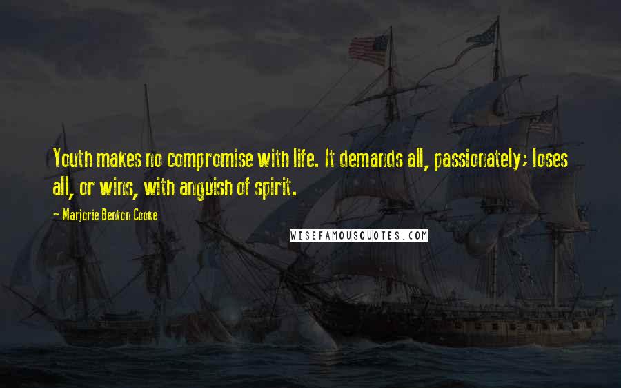 Marjorie Benton Cooke Quotes: Youth makes no compromise with life. It demands all, passionately; loses all, or wins, with anguish of spirit.