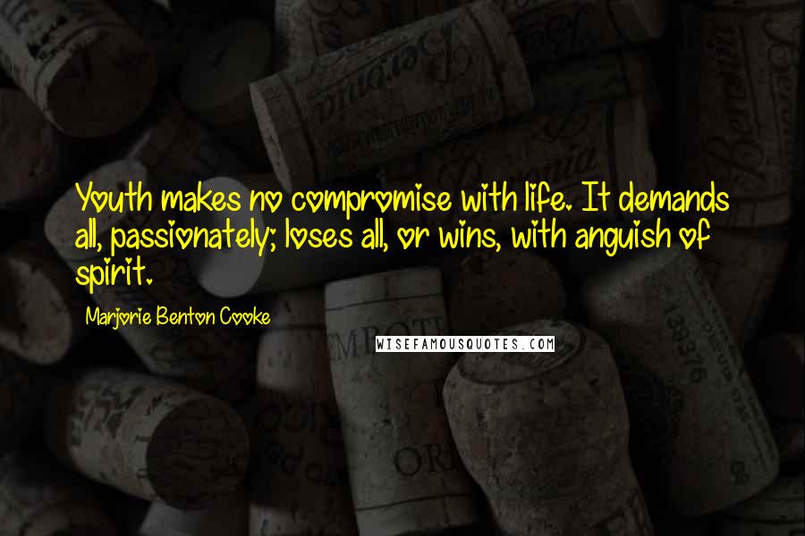 Marjorie Benton Cooke Quotes: Youth makes no compromise with life. It demands all, passionately; loses all, or wins, with anguish of spirit.