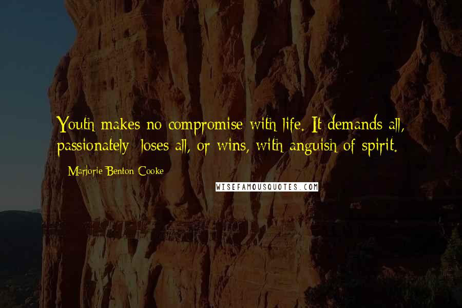 Marjorie Benton Cooke Quotes: Youth makes no compromise with life. It demands all, passionately; loses all, or wins, with anguish of spirit.