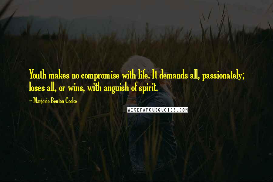 Marjorie Benton Cooke Quotes: Youth makes no compromise with life. It demands all, passionately; loses all, or wins, with anguish of spirit.