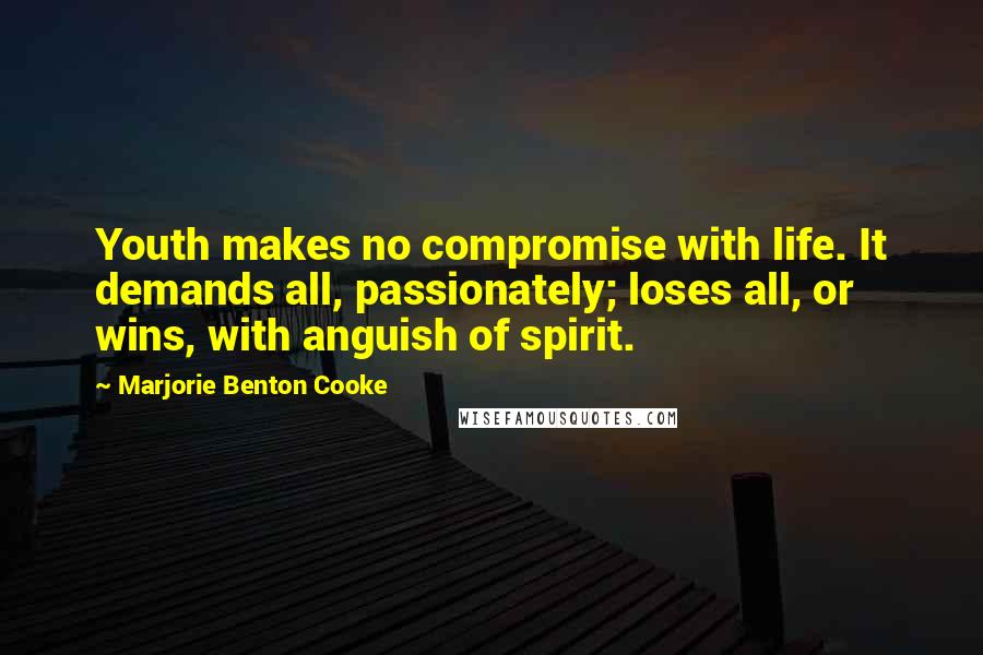 Marjorie Benton Cooke Quotes: Youth makes no compromise with life. It demands all, passionately; loses all, or wins, with anguish of spirit.