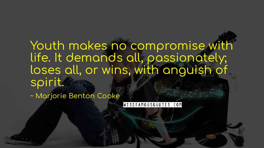 Marjorie Benton Cooke Quotes: Youth makes no compromise with life. It demands all, passionately; loses all, or wins, with anguish of spirit.