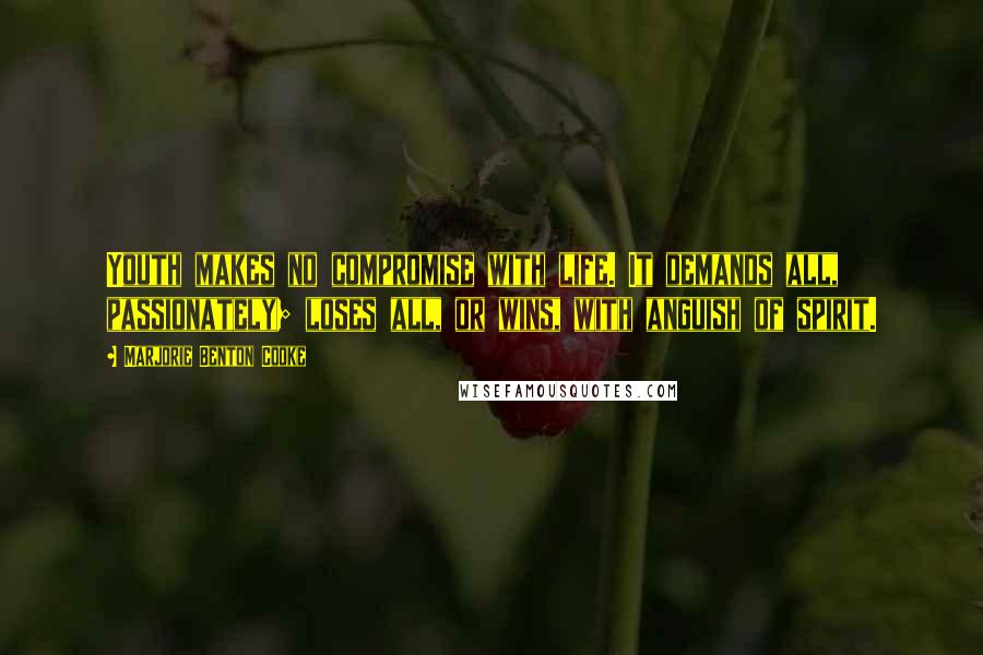 Marjorie Benton Cooke Quotes: Youth makes no compromise with life. It demands all, passionately; loses all, or wins, with anguish of spirit.