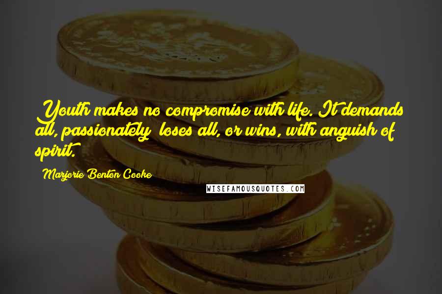 Marjorie Benton Cooke Quotes: Youth makes no compromise with life. It demands all, passionately; loses all, or wins, with anguish of spirit.