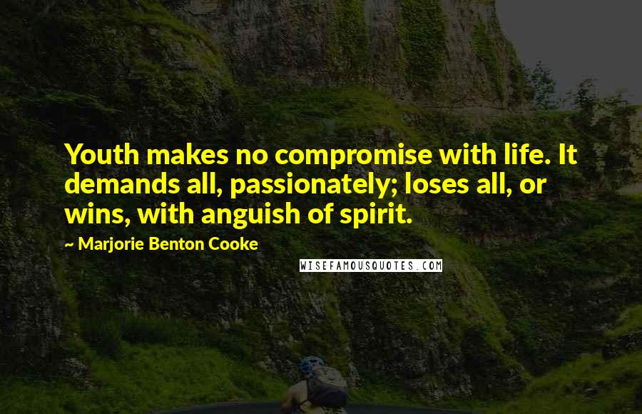 Marjorie Benton Cooke Quotes: Youth makes no compromise with life. It demands all, passionately; loses all, or wins, with anguish of spirit.