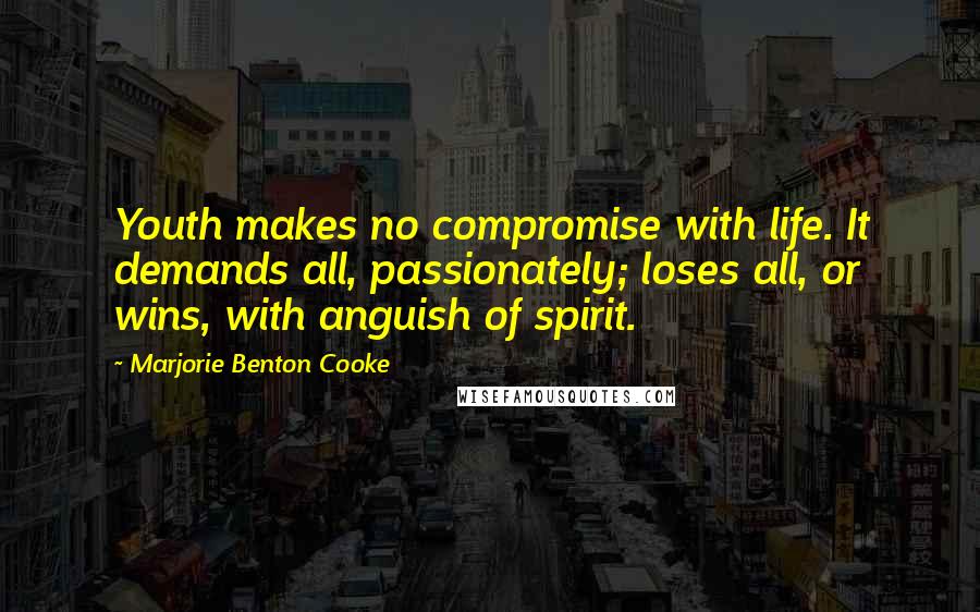 Marjorie Benton Cooke Quotes: Youth makes no compromise with life. It demands all, passionately; loses all, or wins, with anguish of spirit.