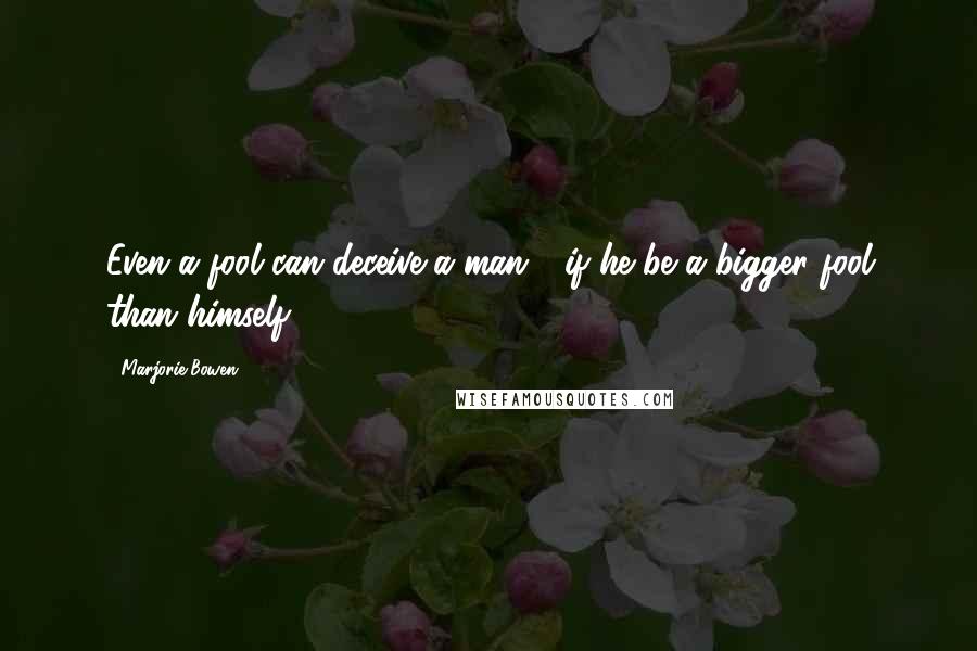 Marjorie Bowen Quotes: Even a fool can deceive a man - if he be a bigger fool than himself.