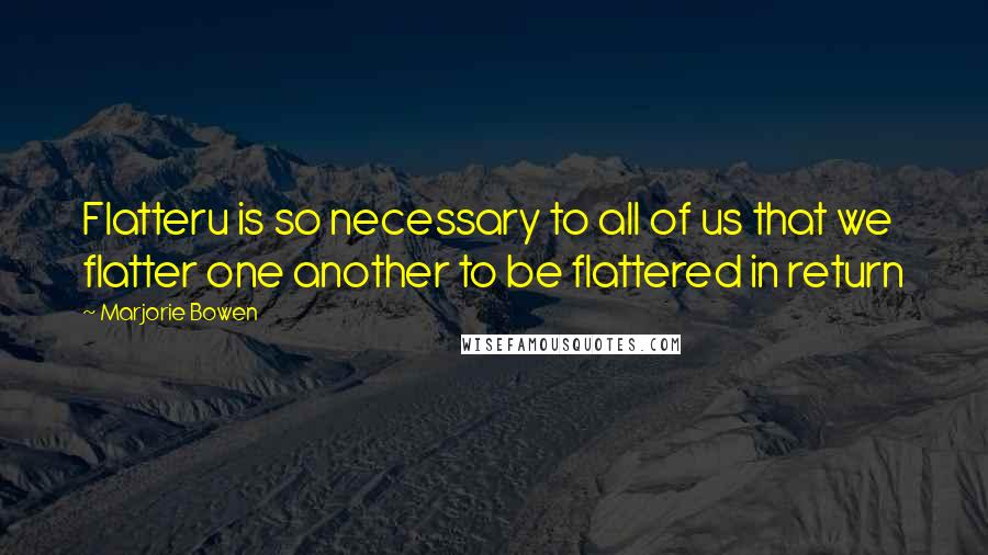 Marjorie Bowen Quotes: Flatteru is so necessary to all of us that we flatter one another to be flattered in return