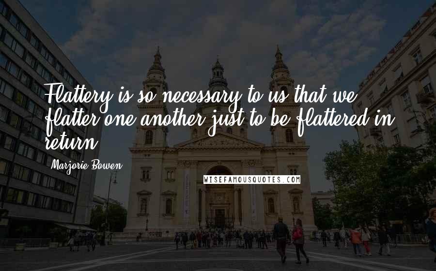 Marjorie Bowen Quotes: Flattery is so necessary to us that we flatter one another just to be flattered in return.